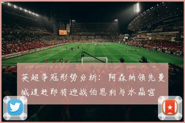 英超争冠形势分析：阿森纳领先曼城追赶即将迎战伯恩利与水晶宫