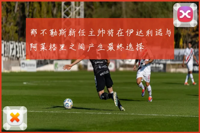 那不勒斯新任主帅将在伊达利诺与阿莱格里之间产生最终选择