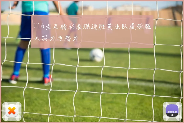 U16女足精彩表现连胜英法队展现强大实力与潜力