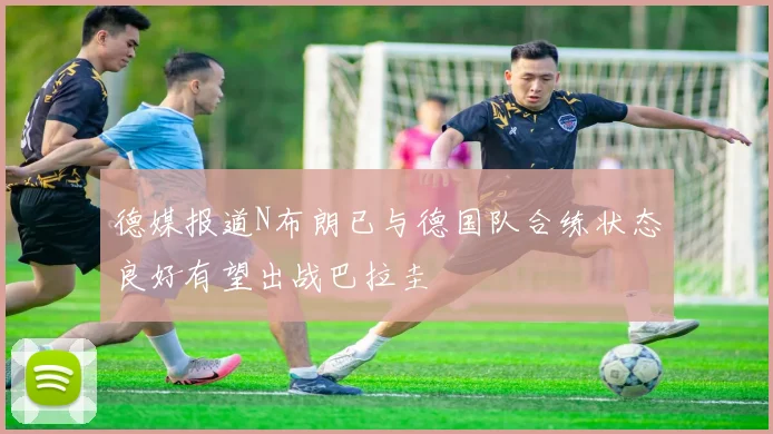 德媒报道N布朗已与德国队合练状态良好有望出战巴拉圭