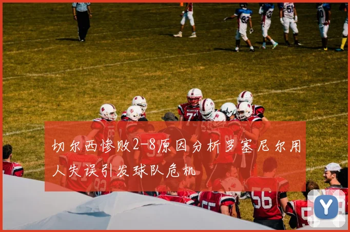 切尔西惨败2-8原因分析罗塞尼尔用人失误引发球队危机