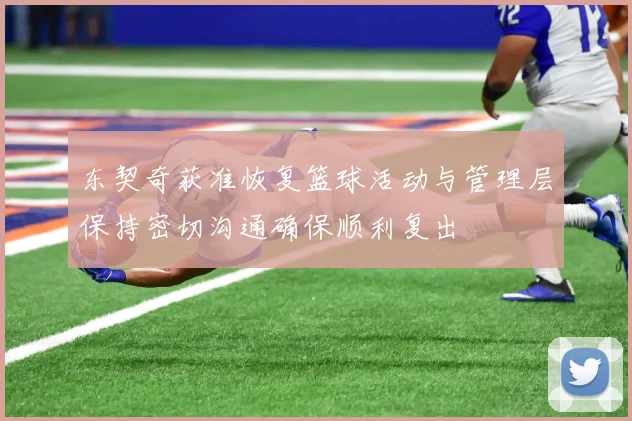 东契奇获准恢复篮球活动与管理层保持密切沟通确保顺利复出