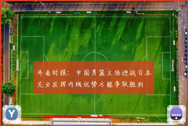 济南时报：中国男篮主场迎战日本充分发挥内线优势方能争取胜利