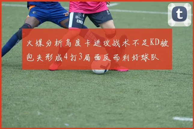 火媒分析乌度卡进攻战术不足KD被包夹形成4打3局面反而利好球队