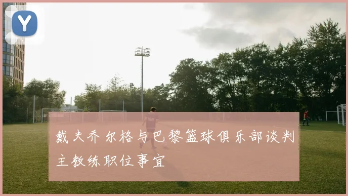 戴夫乔尔格与巴黎篮球俱乐部谈判主教练职位事宜