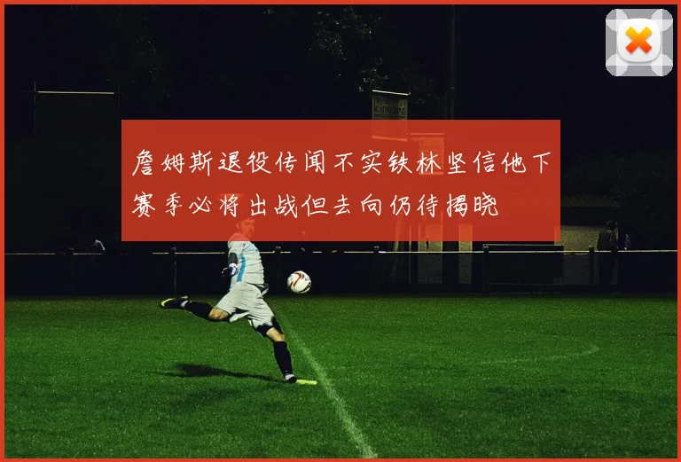 詹姆斯退役传闻不实铁林坚信他下赛季必将出战但去向仍待揭晓