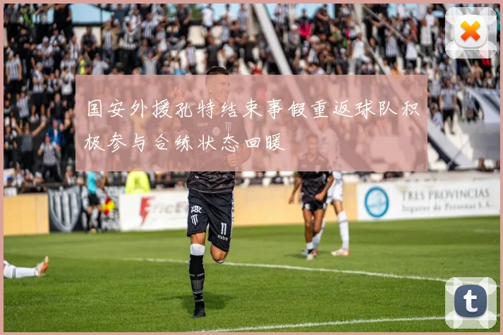 国安外援孔特结束事假重返球队积极参与合练状态回暖