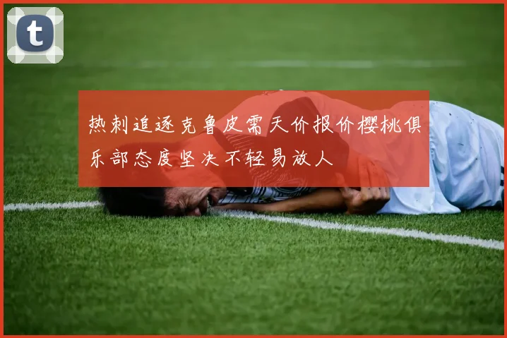 热刺追逐克鲁皮需天价报价樱桃俱乐部态度坚决不轻易放人