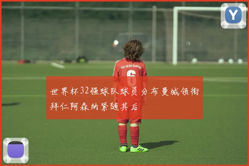 世界杯32强球队球员分布曼城领衔拜仁阿森纳紧随其后