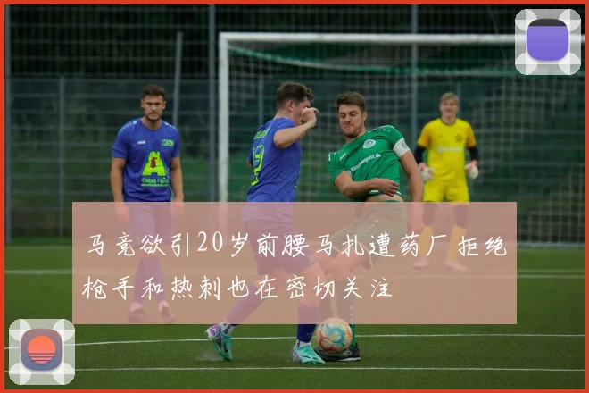 马竞欲引20岁前腰马扎遭药厂拒绝枪手和热刺也在密切关注