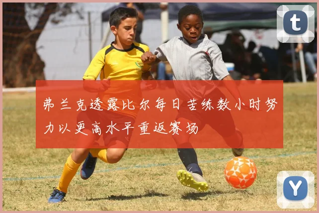 弗兰克透露比尔每日苦练数小时努力以更高水平重返赛场
