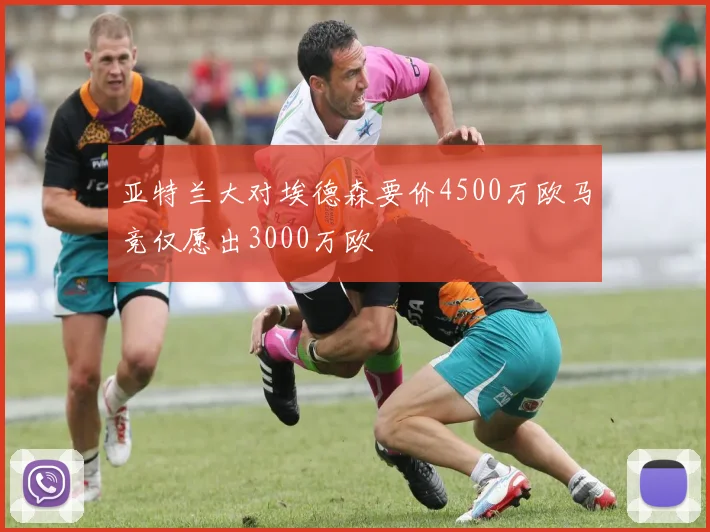 亚特兰大对埃德森要价4500万欧马竞仅愿出3000万欧