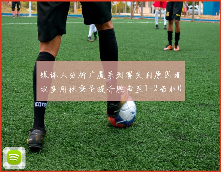 媒体人分析广厦系列赛失利原因建议多用林秉圣提升胜率至1-2而非0-3