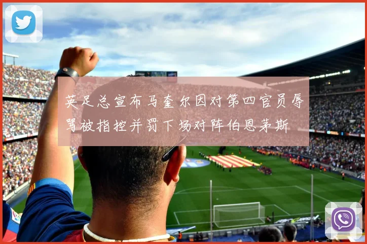 英足总宣布马奎尔因对第四官员辱骂被指控并罚下场对阵伯恩茅斯