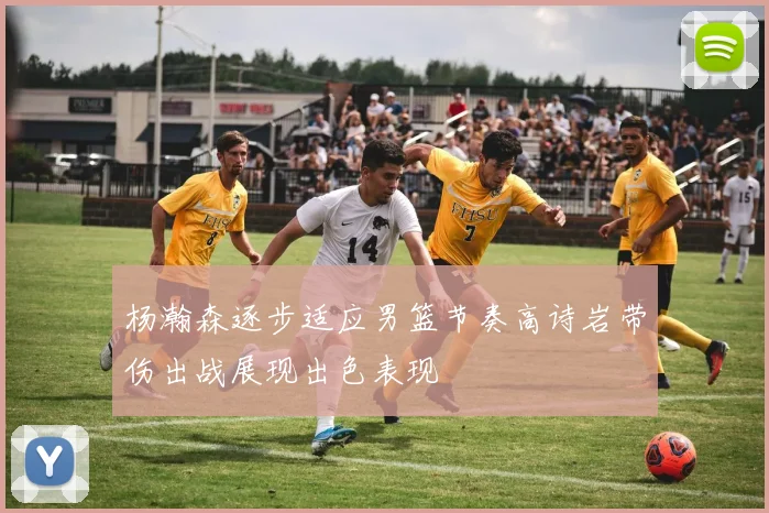 杨瀚森逐步适应男篮节奏高诗岩带伤出战展现出色表现