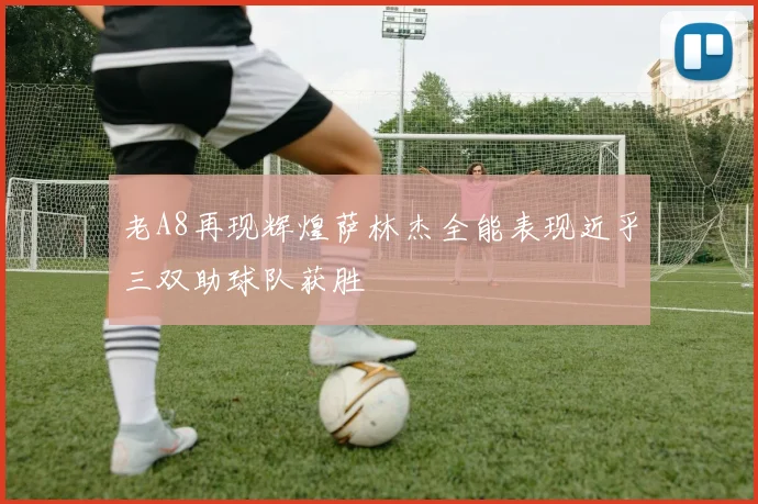 老A8再现辉煌萨林杰全能表现近乎三双助球队获胜