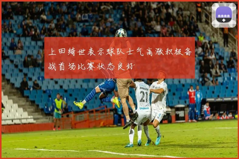 上田绮世表示球队士气高涨积极备战首场比赛状态良好