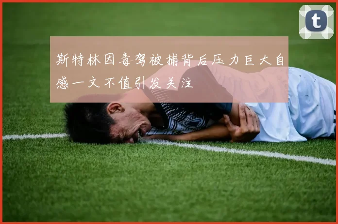 斯特林因毒驾被捕背后压力巨大自感一文不值引发关注