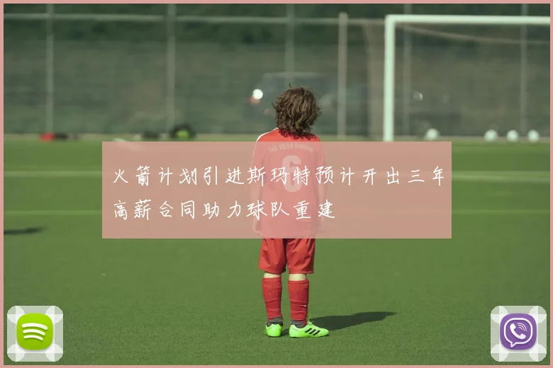 火箭计划引进斯玛特预计开出三年高薪合同助力球队重建