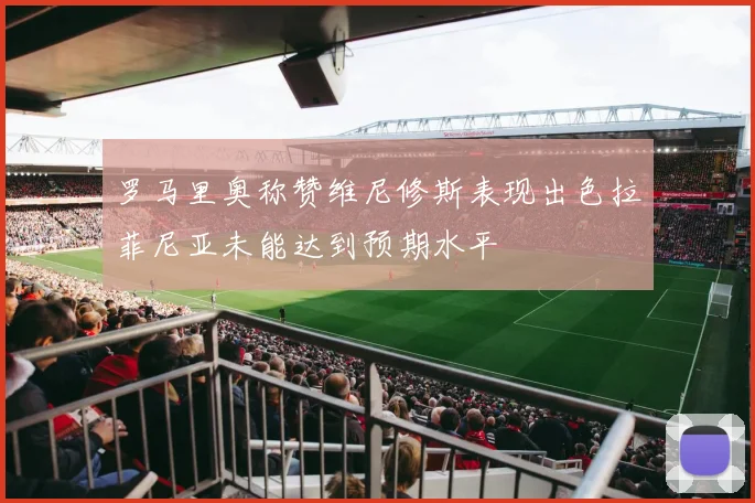 罗马里奥称赞维尼修斯表现出色拉菲尼亚未能达到预期水平