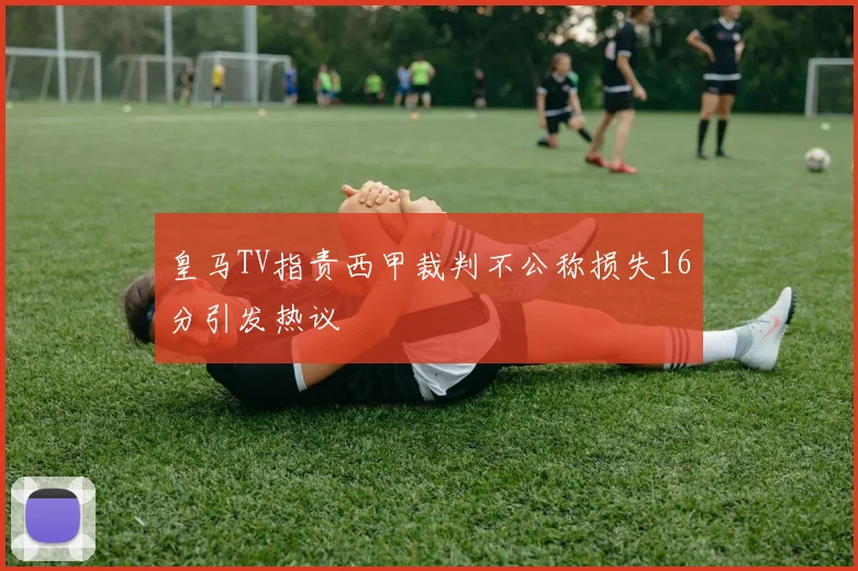 皇马TV指责西甲裁判不公称损失16分引发热议