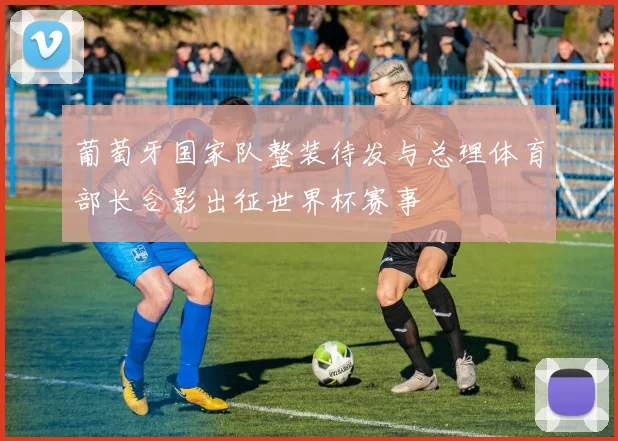 葡萄牙国家队整装待发与总理体育部长合影出征世界杯赛事