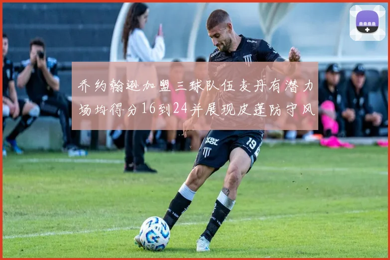 乔约翰逊加盟三球队伍麦丹有潜力场均得分16到24并展现皮蓬防守风范