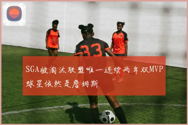 SGA被淘汰联盟唯一连续两年双MVP球星依然是詹姆斯