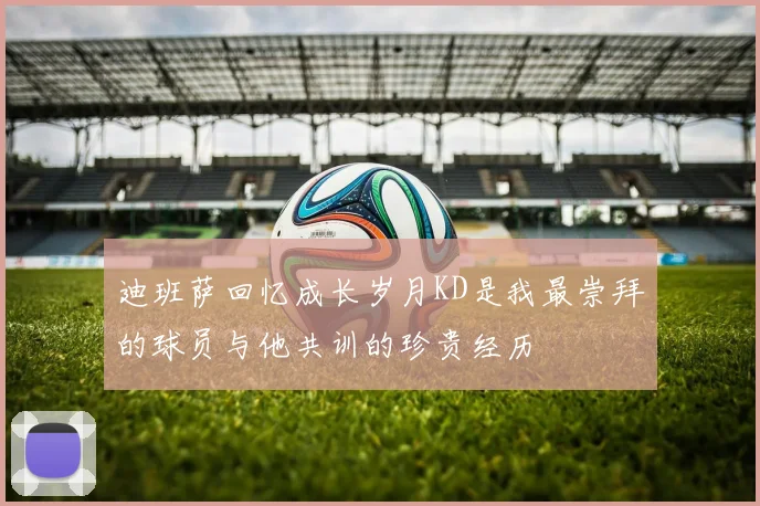 迪班萨回忆成长岁月KD是我最崇拜的球员与他共训的珍贵经历