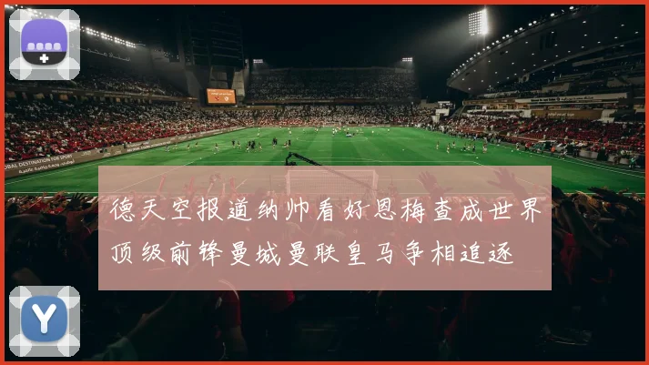 德天空报道纳帅看好恩梅查成世界顶级前锋曼城曼联皇马争相追逐