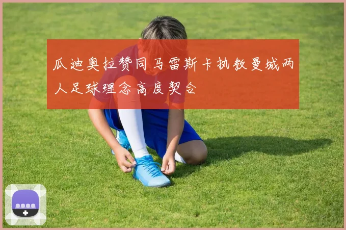 瓜迪奥拉赞同马雷斯卡执教曼城两人足球理念高度契合