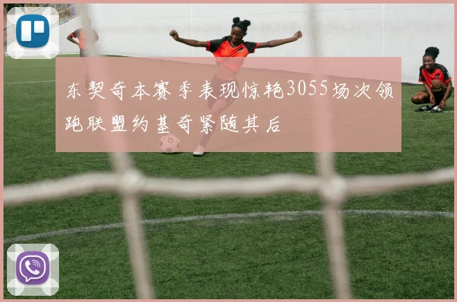 东契奇本赛季表现惊艳3055场次领跑联盟约基奇紧随其后