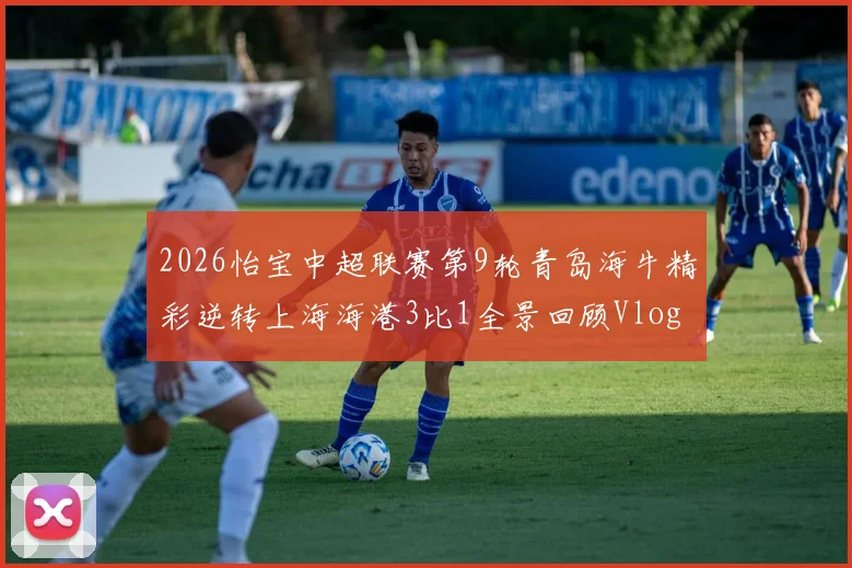 2026怡宝中超联赛第9轮青岛海牛精彩逆转上海海港3比1全景回顾Vlog