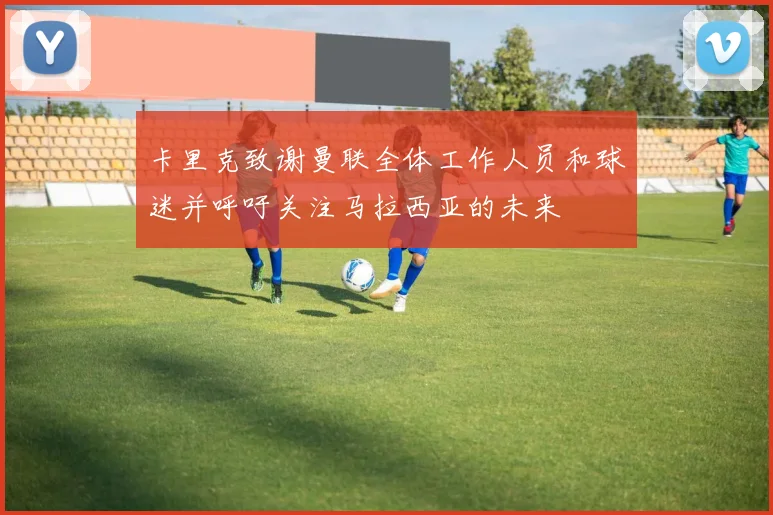 卡里克致谢曼联全体工作人员和球迷并呼吁关注马拉西亚的未来