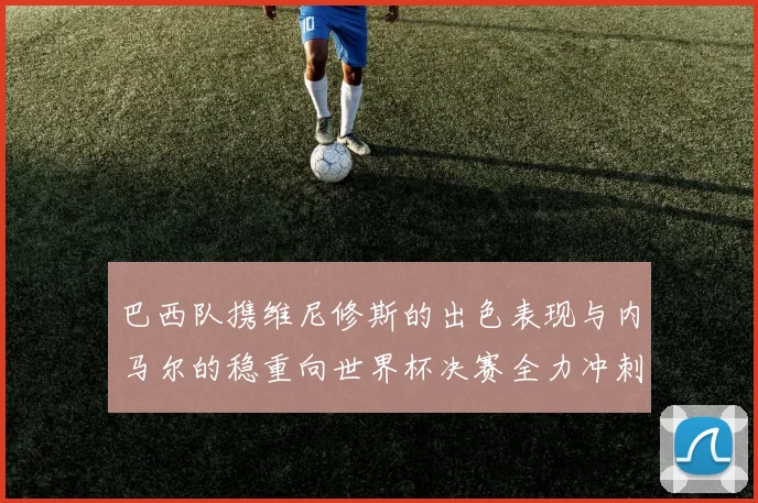 巴西队携维尼修斯的出色表现与内马尔的稳重向世界杯决赛全力冲刺