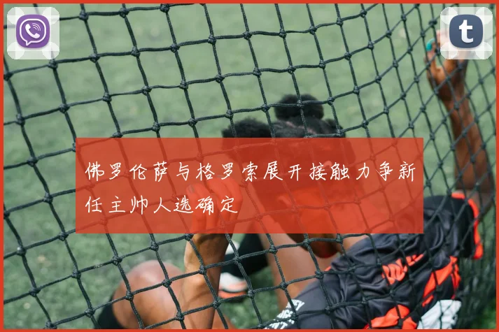 佛罗伦萨与格罗索展开接触力争新任主帅人选确定