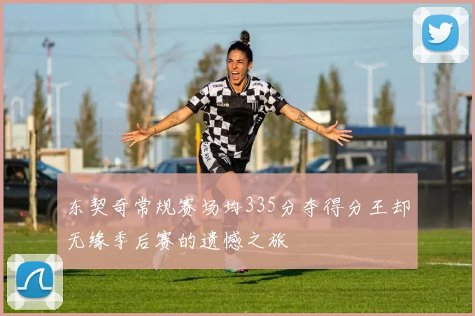 东契奇常规赛场均335分夺得分王却无缘季后赛的遗憾之旅
