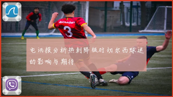 电讯报分析热刺降级对切尔西球迷的影响与期待